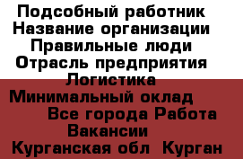 Подсобный работник › Название организации ­ Правильные люди › Отрасль предприятия ­ Логистика › Минимальный оклад ­ 30 000 - Все города Работа » Вакансии   . Курганская обл.,Курган г.